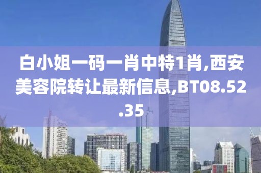 白小姐一碼一肖中特1肖,西安美容院轉讓最新信息,BT08.52.35