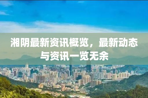 湘陰最新資訊概覽，最新動態與資訊一覽無余
