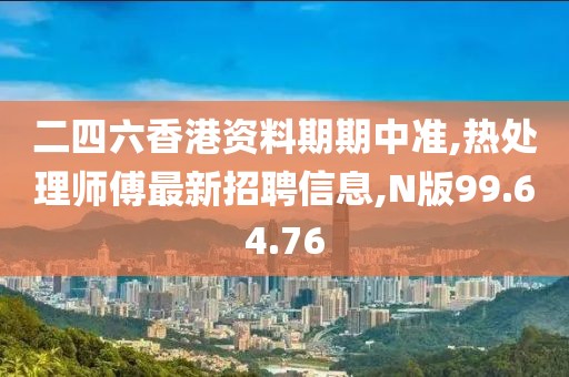 二四六香港資料期期中準,熱處理師傅最新招聘信息,N版99.64.76