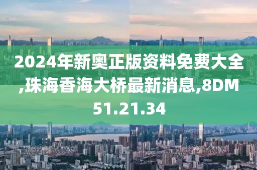 2024年新奧正版資料免費大全,珠海香海大橋最新消息,8DM51.21.34