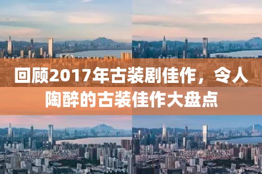 回顧2017年古裝劇佳作，令人陶醉的古裝佳作大盤點