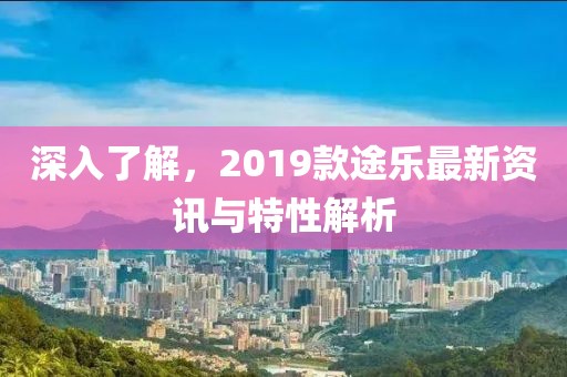 深入了解，2019款途樂最新資訊與特性解析