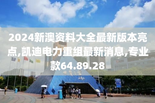 2024新澳資料大全最新版本亮點,凱迪電力重組最新消息,專業款64.89.28