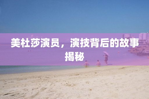 美杜莎演員，演技背后的故事揭秘