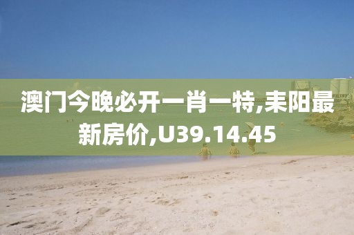 澳門今晚必開一肖一特,耒陽最新房價,U39.14.45