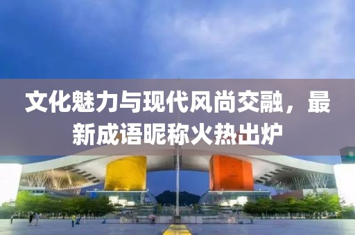 文化魅力與現代風尚交融，最新成語昵稱火熱出爐