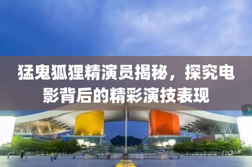 猛鬼狐貍精演員揭秘，探究電影背后的精彩演技表現