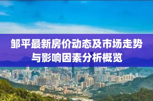 鄒平最新房價動態及市場走勢與影響因素分析概覽