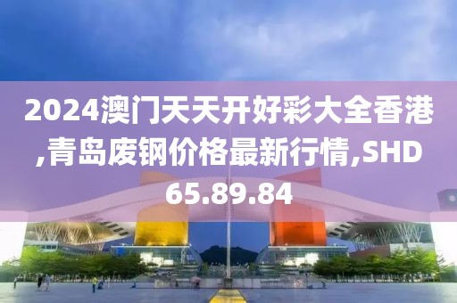 2024澳門天天開好彩大全香港,青島廢鋼價格最新行情,SHD65.89.84