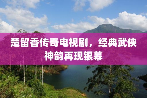 楚留香傳奇電視劇，經典武俠神韻再現銀幕
