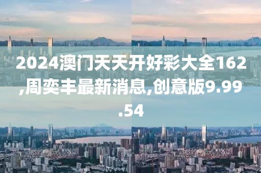 2024澳門天天開好彩大全162,周奕豐最新消息,創意版9.99.54