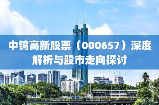 中鎢高新股票（000657）深度解析與股市走向探討
