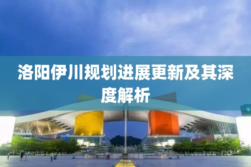 洛陽伊川規(guī)劃進展更新及其深度解析
