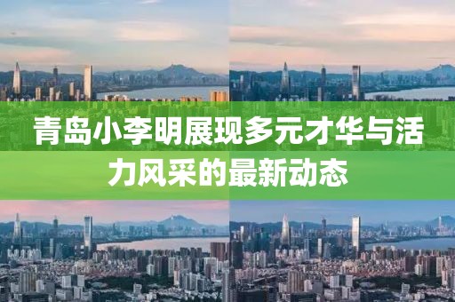青島小李明展現多元才華與活力風采的最新動態