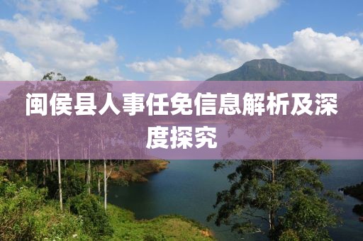 閩侯縣人事任免信息解析及深度探究