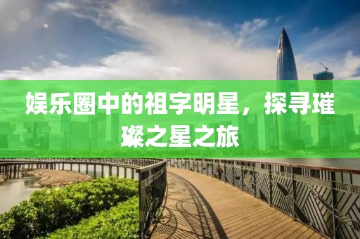 娛樂圈中的祖字明星，探尋璀璨之星之旅