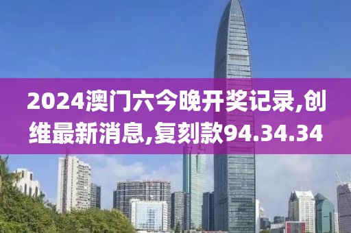 2024澳門六今晚開獎記錄,創維最新消息,復刻款94.34.34