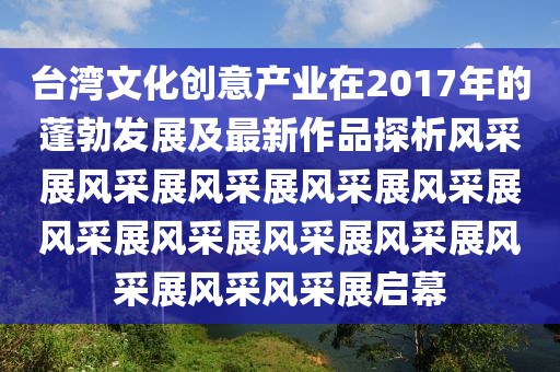 臺灣文化創意產業在2017年的蓬勃發展及最新作品探析風采展風采展風采展風采展風采展風采展風采展風采展風采展風采展風采風采展啟幕
