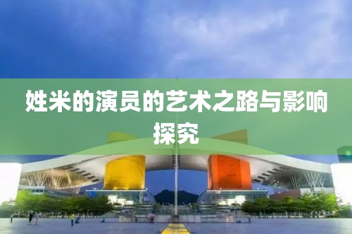 姓米的演員的藝術之路與影響探究