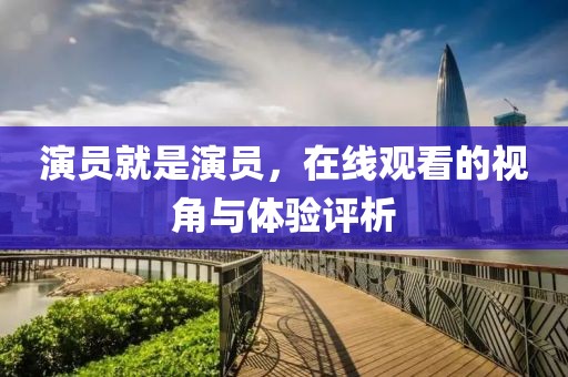演員就是演員，在線觀看的視角與體驗評析