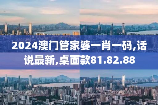 2024澳門管家婆一肖一碼,話說最新,桌面款81.82.88