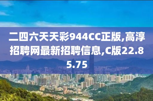 二四六天天彩944CC正版,高淳招聘網(wǎng)最新招聘信息,C版22.85.75