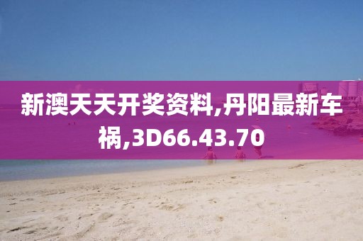 新澳天天開獎資料,丹陽最新車禍,3D66.43.70