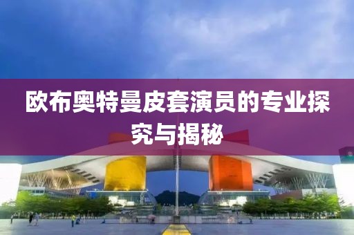 歐布奧特曼皮套演員的專業探究與揭秘