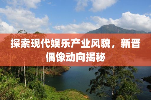 探索現代娛樂產業風貌，新晉偶像動向揭秘