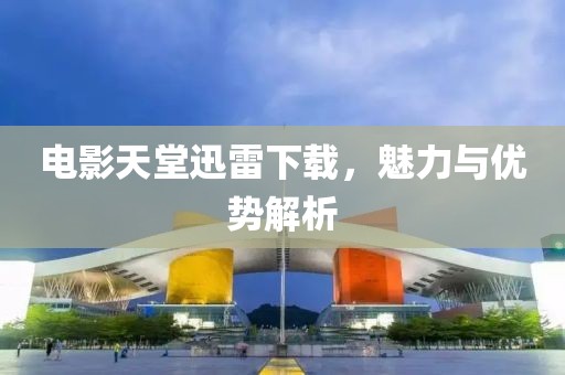 電影天堂迅雷下載，魅力與優勢解析