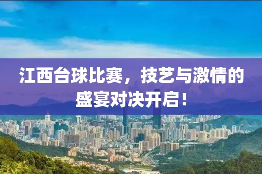 江西臺(tái)球比賽，技藝與激情的盛宴對(duì)決開(kāi)啟！