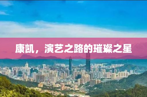 康凱，演藝之路的璀璨之星