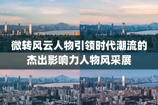 微轉(zhuǎn)風(fēng)云人物引領(lǐng)時代潮流的杰出影響力人物風(fēng)采展