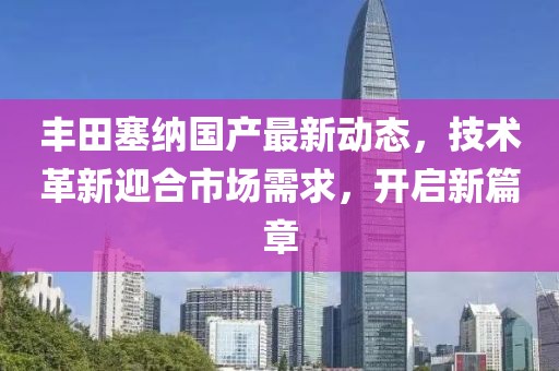 豐田塞納國(guó)產(chǎn)最新動(dòng)態(tài)，技術(shù)革新迎合市場(chǎng)需求，開啟新篇章