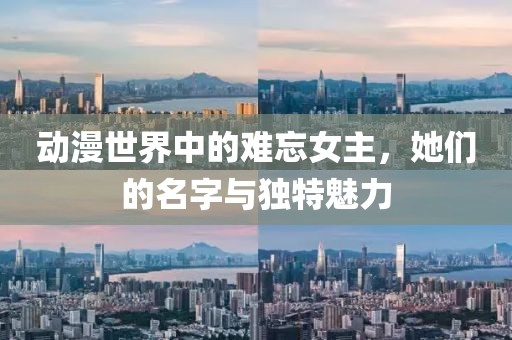 動漫世界中的難忘女主，她們的名字與獨特魅力