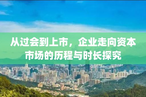 從過會到上市，企業走向資本市場的歷程與時長探究
