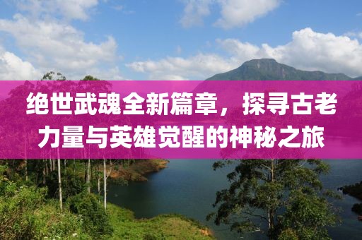 絕世武魂全新篇章，探尋古老力量與英雄覺醒的神秘之旅