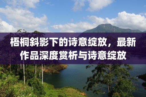 梧桐斜影下的詩意綻放，最新作品深度賞析與詩意綻放