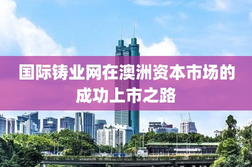 國際鑄業網在澳洲資本市場的成功上市之路