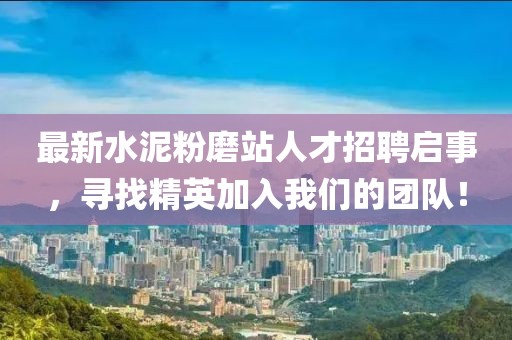 最新水泥粉磨站人才招聘啟事，尋找精英加入我們的團隊！