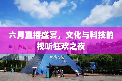 六月直播盛宴，文化與科技的視聽狂歡之夜