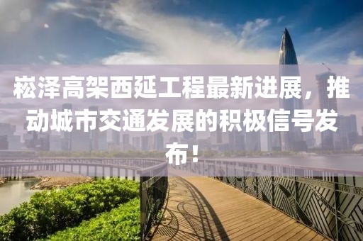 崧澤高架西延工程最新進展，推動城市交通發展的積極信號發布！
