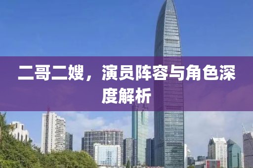 二哥二嫂，演員陣容與角色深度解析