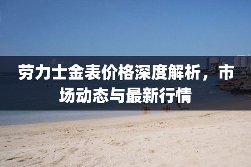 勞力士金表價格深度解析，市場動態與最新行情