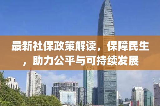 最新社保政策解讀，保障民生，助力公平與可持續(xù)發(fā)展