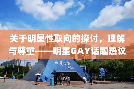 關于明星性取向的探討，理解與尊重——明星GAY話題熱議