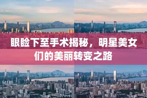 眼瞼下至手術揭秘，明星美女們的美麗轉變之路