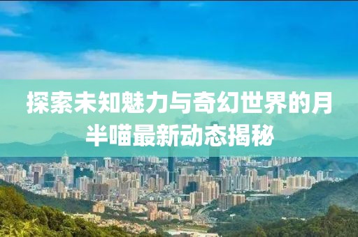 探索未知魅力與奇幻世界的月半喵最新動態揭秘