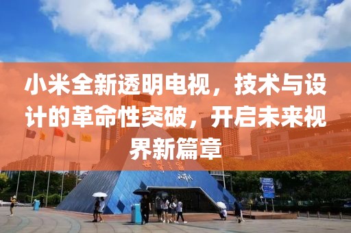小米全新透明電視，技術與設計的革命性突破，開啟未來視界新篇章