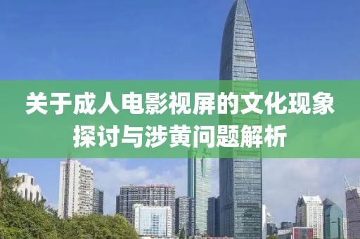 關于成人電影視屏的文化現象探討與涉黃問題解析
